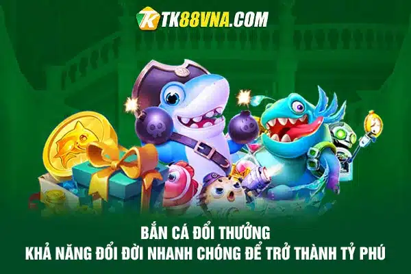 Bắn cá đổi thưởng Khả năng đổi đời nhanh chóng để trở thành tỷ phú