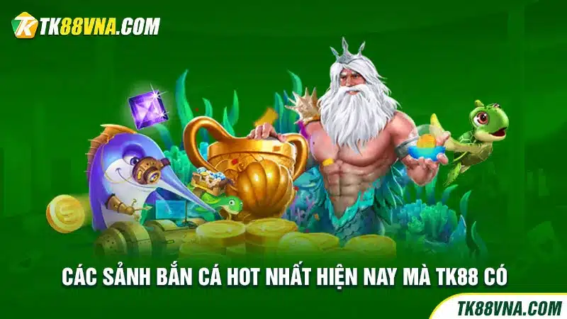 Các sảnh bắn cá hot nhất hiện nay mà TK88 có