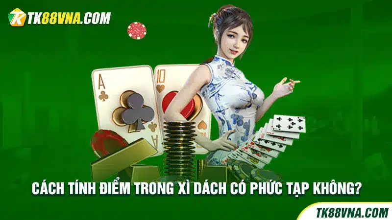 Cách tính điểm trong Xì Dách có phức tạp không