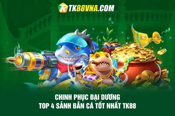 Chinh phục đại dương Top 4 sảnh bắn cá tốt nhất TK88