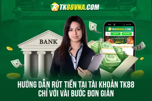 Hướng dẫn rút tiền tại tài khoản TK88 chỉ với vài bước đơn giản