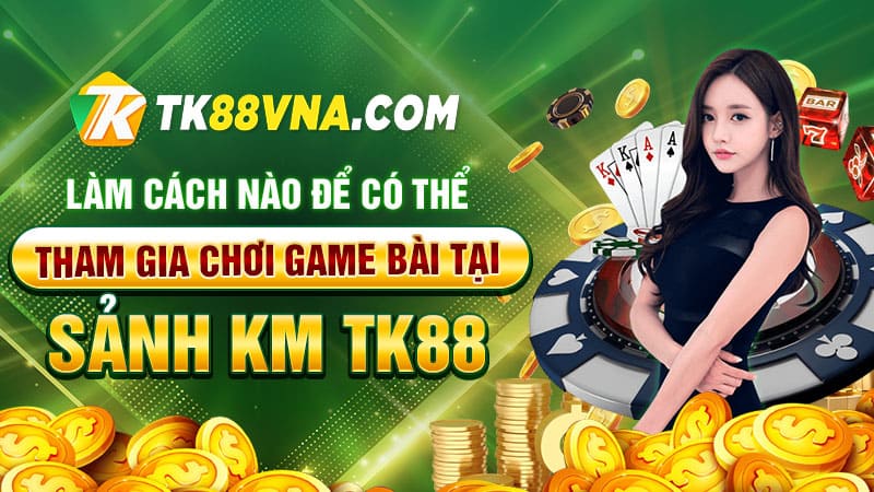 Làm cách nào để có thể tham gia chơi game bài tại Sảnh KM TK88