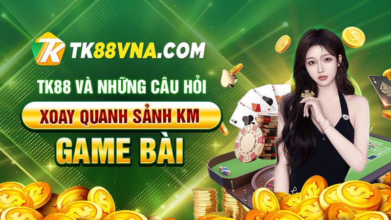 TK88 và những câu hỏi xoay quanh Sảnh KM game bài