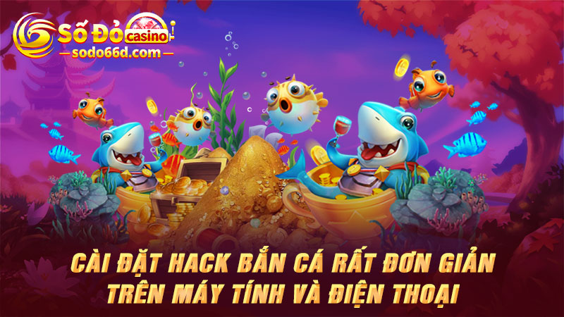 Cài đặt hack bắn cá rất đơn giản trên máy tính và điện thoại