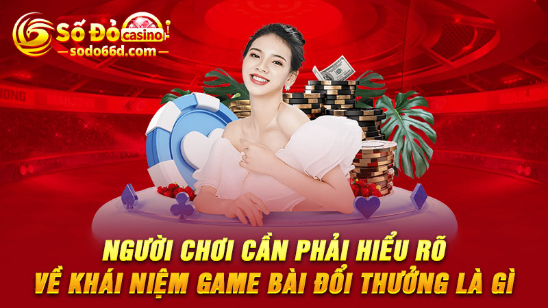  Người chơi cần phải hiểu rõ về khái niệm game bài đổi thưởng là gì