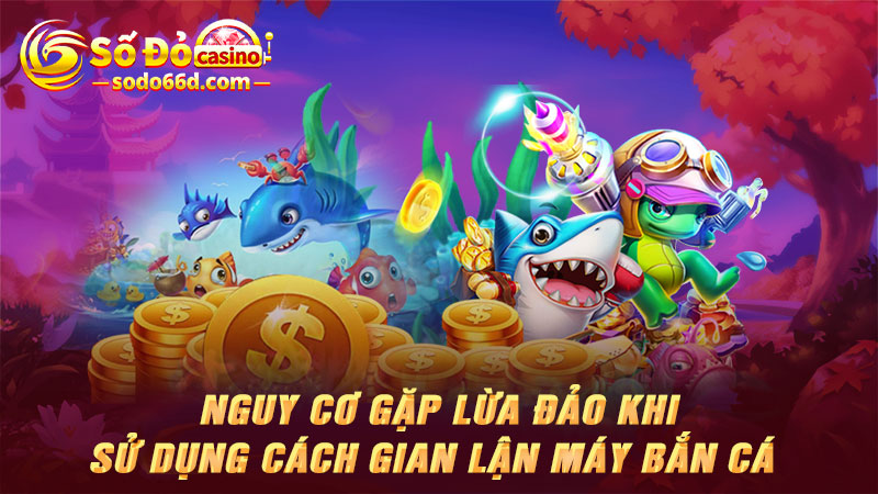 Nguy cơ gặp lừa đảo khi sử dụng cách gian lận máy bắn cá