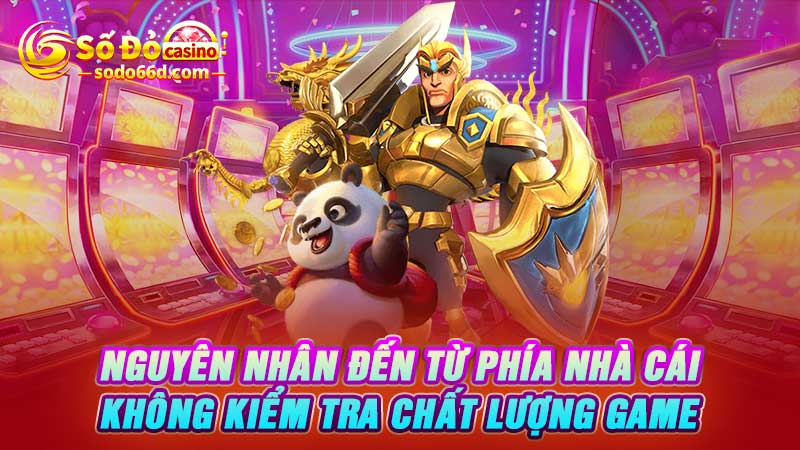 Nguyên nhân đến từ phía nhà cái không kiểm tra chất lượng game