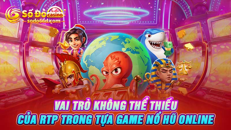 Vai trò không thể thiếu của RTP trong tựa game nổ hũ online